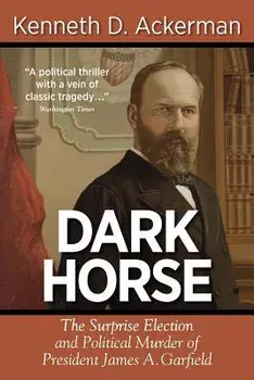 Dark Horse: the Surprise Election and Political Murder of President James A. Garfield, Paperback/Kenneth D. Ackerman