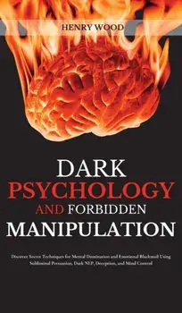 Dark Psychology and Forbidden Manipulation: Discover Secret Techniques for Mental Domination and Emotional Blackmail Using Subliminal Persuasion, Dark/Henry Wood