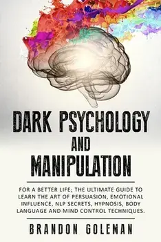 Dark Psychology and Manipulation: For a Better Life: The Ultimate Guide to Learning the Art of Persuasion, Emotional Influence, NLP Secrets, Hypnosis,, Paperback/Brandon Goleman