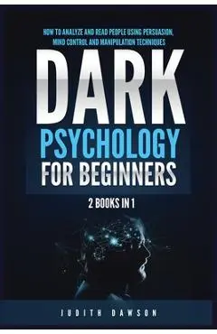 Dark Psychology for Beginners: 2 Books in 1: How to Analyze and Read People Using Persuasion, Mind Control and Manipulation Techniques - Judith Dawson