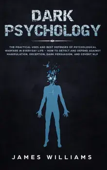 Dark Psychology: The Practical Uses and Best Defenses of Psychological Warfare in Everyday Life - How to Detect and Defend Against Mani, Hardcover/James W. Williams