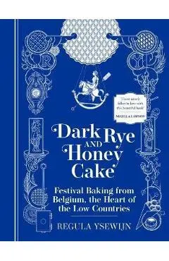 Dark Rye and Honey Cake: Festival Baking from Belgium, the Heart of the Low Countries - Regula Ysewijn