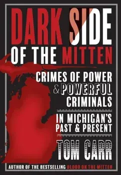 Dark Side of the Mitten: Crimes of Power & Powerful Criminals in Michigan's Past & Present, Paperback/Tom Carr