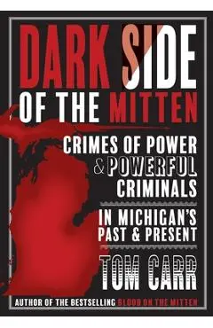 Dark Side of the Mitten: Crimes of Power & Powerful Criminals in Michigan's Past & Present - Tom Carr