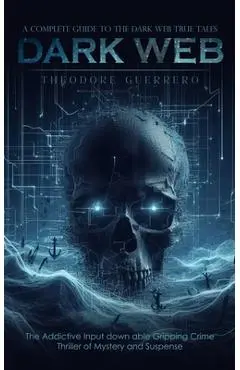 Dark Web: A Complete Guide to the Dark Web True Tales (The Addictive Input down able Gripping Crime Thriller of Mystery and Susp - Theodore Guerrero