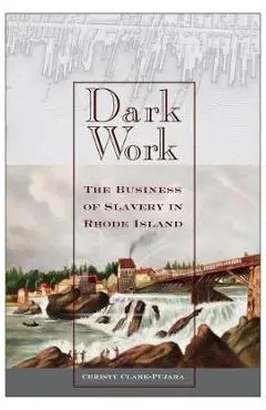 Dark Work: The Business of Slavery in Rhode Island - Christy Clark-pujara