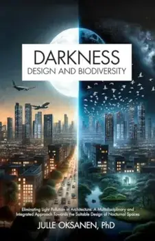 Darkness, Design & Biodiversity. Eliminating Light Pollution in Architecture: A Multidisciplinary and Integrated Approach Towards the Suitable Design of Nocturnal Spaces, Paperback/Julle Oksanen