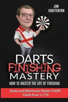 Darts Finishing Mastery: How to Master the Art of Finishing: Easily and Effortlessly Master Every Finish from 2-170, Paperback/Jim Chatterton