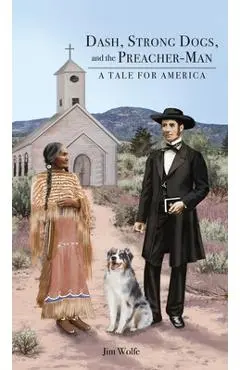 Dash, Strong Dogs, and the Preacher-Man: A Tale for America - Jim Wolfe