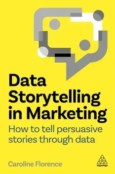 Data Storytelling in Marketing. How to Tell Persuasive Stories Through Data, Paperback/Caroline Florence