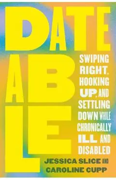 Dateable: Swiping Right, Hooking Up, and Settling Down While Chronically Ill and Disabled - Jessica Slice