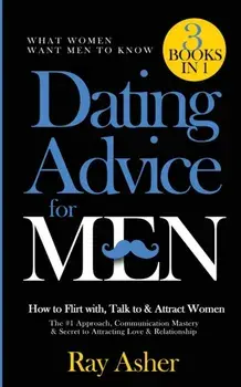Dating Advice for Men, 3 Books in 1 (What Women Want Men To Know): How to Flirt with, Talk to & Attract Women (The #1 Approach, Communication Mastery/Ray Asher