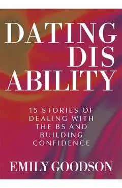 Dating Disability: 15 Stories of Dealing with the Bs and Building Confidence - Emily Goodson