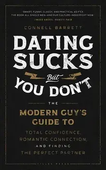 Dating Sucks, But You Don't: The Modern Guy's Guide to Total Confidence, Romantic Connection, and Finding the Perfect Partner/Connell Barrett