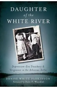 Daughter of the White River: Depression-Era Treachery and Vengeance in the Arkansas Delta - Denise White Parkinson