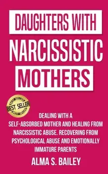 Daughters with Narcissistic Mothers: Dealing with a Self-Absorbed mother and Healing from Narcissistic Abuse. Recovering from Psychological Abuse and, Paperback/Alma S. Bailey