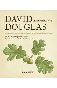 David Douglas, a Naturalist at Work: An Illustrated Exploration Across Two Centuries in the Pacific Northwest - Jack Nisbet