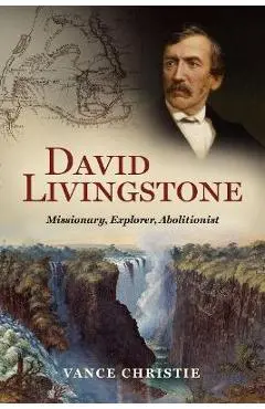 David Livingstone: Missionary, Explorer, Abolitionist - Vance Christie