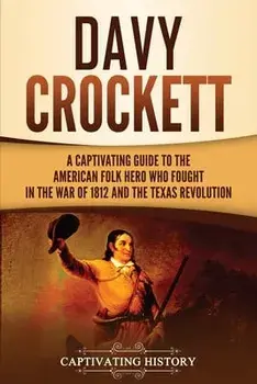 Davy Crockett: A Captivating Guide to the American Folk Hero Who Fought in the War of 1812 and the Texas Revolution/Captivating History