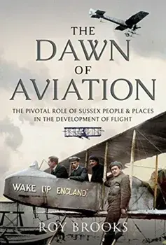 Dawn of Aviation. The Pivotal Role of Sussex People and Places in the Development of Flight, Hardback/Roy Brooks