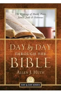 Day by Day Through the Bible: The Writings of Mark, Peter, James, Jude & Hebrews - Allen J. Huth