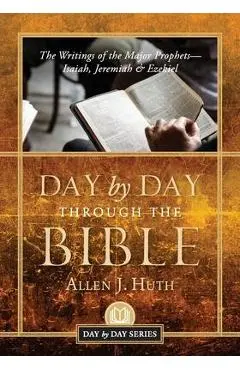 Day by Day Through the Bible: The Writings of the Major Prophets Isaiah, Jeremiah & Ezekiel - Allen J. Huth