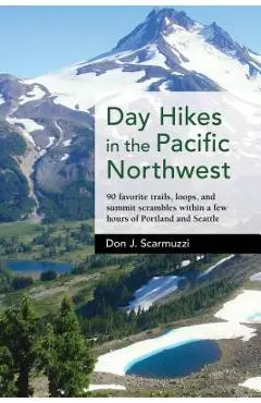Day Hikes in the Pacific Northwest: 90 Favorite Trails, Loops, and Summit Scrambles Within a Few Hours of Portland and Seattle - Don J. Scarmuzzi