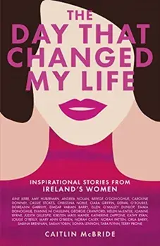 Day That Changed My Life. Inspirational Stories from Ireland's Women, Hardback/Caitlin McBride