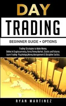 Day Trading Beginner Guide + Options: Trading Strategies to Make Money Online in Cryptocurrency, Forex, Penny Market, Stocks and Futures.Learn Trading/Ryan Martinez