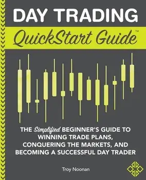 Day Trading QuickStart Guide: The Simplified Beginner's Guide to Winning Trade Plans, Conquering the Markets, and Becoming a Successful Day Trader/Troy Noonan