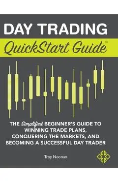 Day Trading QuickStart Guide: The Simplified Beginner's Guide to Winning Trade Plans, Conquering the Markets, and Becoming a Successful Day Trader - Troy Noonan