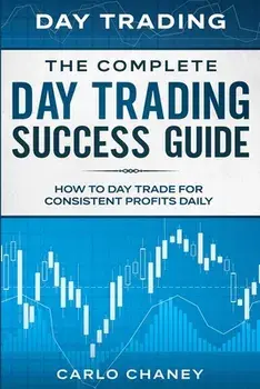 Day Trading: THE COMPLETE DAY TRADING SUCCESS GUIDE - How To Day Trade For Consistent Profits Daily, Paperback/Carlo Chaney