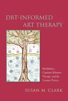 Dbt-Informed Art Therapy: Mindfulness, Cognitive Behavior Therapy, and the Creative Process, Paperback/Susan M. Clark