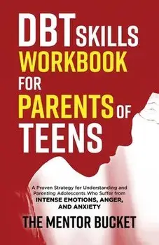 DBT Skills Workbook for Parents of Teens - A Proven Strategy for Understanding and Parenting Adolescents Who Suffer from Intense Emotions, Anger, and, Paperback/The Mentor Bucket