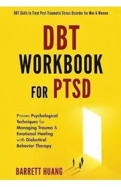 DBT Workbook For PTSD: Proven Psychological Techniques for Managing Trauma & Emotional Healing with Dialectical Behavior Therapy DBT Skills t - Barrett Huang