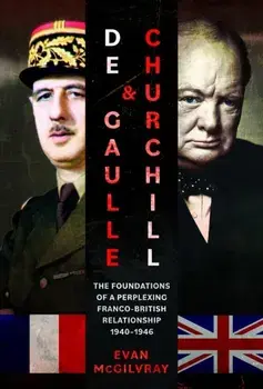 De Gaulle and Churchill. The Foundations of a Perplexing Franco-British Relationship, 1940–1946, Hardback/Evan McGilvray