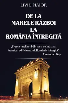 De la marele razboi la Romania intregita/Liviu Maior