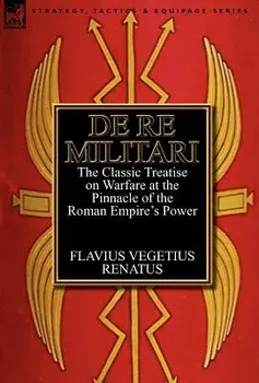 De Re Militari (Concerning Military Affairs): the Classic Treatise on Warfare at the Pinnacle of the Roman Empire's Power, Hardcover/Flavius Vegetius Renatus