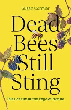 Dead Bees Still Sting: Tales of Life at the Edge of Nature - Susan Cormier