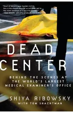 Dead Center: Behind the Scenes at the World's Largest Medical Examiner's Office - Shiya Ribowsky