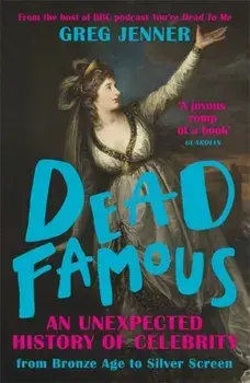 Dead Famous. An Unexpected History of Celebrity from Bronze Age to Silver Screen/Greg Jenner