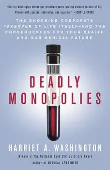 Deadly Monopolies: The Shocking Corporate Takeover of Life Itself--And the Consequences for Your Health and Our Medical Future, Paperback/Harriet A. Washington
