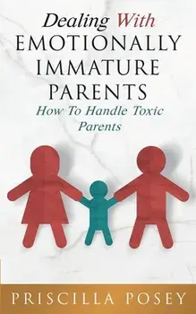 Dealing With Emotionally Immature Parents: How To Handle Toxic Parents, Paperback/Priscilla Posey