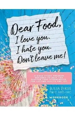 Dear Food, I Love You. I Hate You. Don't Leave Me!: A Bible Study Program Designed to Help You Shatter Food Strongholds for Lasting Health and Joy - Julia Fikse