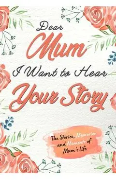 Dear Mum. I Want To Hear Your Story: A Guided Memory Journal to Share The Stories, Memories and Moments That Have Shaped Mum's Life 7 x 10 inch - The Life Graduate Publishing Group