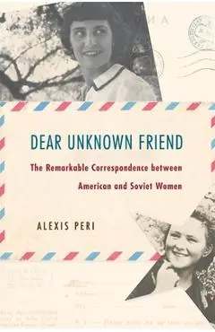 Dear Unknown Friend: The Remarkable Correspondence Between American and Soviet Women - Alexis Peri