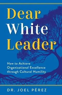 Dear White Leader: How to Achieve Organizational Excellence through Cultural Humility - Joel Pérez