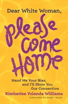 Dear White Woman, Please Come Home: Hand Me Your Bias, and I'll Show You Our Connection, Paperback/Kimberlee Yolanda Williams