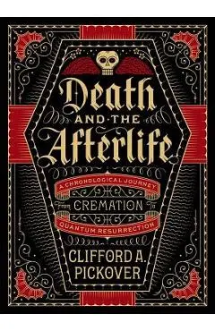 Death and the Afterlife: A Chronological Journey, from Cremation to Quantum Resurrection - Clifford A. Pickover