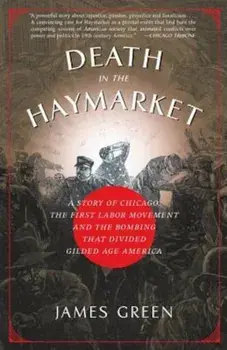 Death in the Haymarket: A Story of Chicago, the First Labor Movement and the Bombing That Divided Gilded Age America, Paperback/James Green